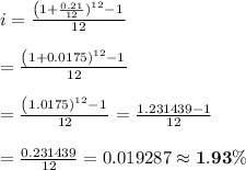 i= (\left(1+(0.21)/(12))^(12)-1)/(12) \\ \\ =(\left(1+0.0175)^(12)-1)/(12) \\ \\ =(\left(1.0175)^(12)-1)/(12) =(1.231439-1)/(12) \\ \\ = (0.231439)/(12) =0.019287\approx\bold{1.93\%}