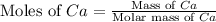 \text{Moles of }Ca=\frac{\text{Mass of }Ca}{\text{Molar mass of }Ca}