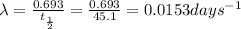 \lambda =\frac{0.693}{t_{(1)/(2)}}=(0.693)/(45.1)= 0.0153 days^(-1)