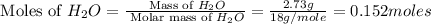 \text{ Moles of }H_2O=\frac{\text{ Mass of }H_2O}{\text{ Molar mass of }H_2O}=(2.73g)/(18g/mole)=0.152moles