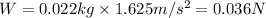 W=0.022kg* 1.625 m/s^2=0.036N