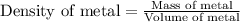 \text{Density of metal}=\frac{\text{Mass of metal}}{\text{Volume of metal}}