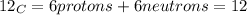 12_(C)= 6 protons + 6 neutrons = 12