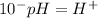 10^-pH=H^+