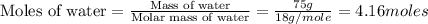 \text{Moles of water}=\frac{\text{Mass of water}}{\text{Molar mass of water}}=(75g)/(18g/mole)=4.16moles