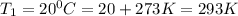 T_1=20^0C=20+273K=293K