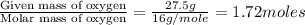 \frac{\text{Given mass of oxygen}}{\text{Molar mass of oxygen}}=(27.5g)/(16g/mole)=1.72moles