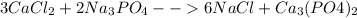 3CaCl_2 + 2Na_3PO_4 --> 6NaCl + Ca_3(PO4)_2