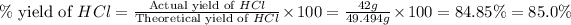 \%\text{ yield of }HCl=\frac{\text{Actual yield of }HCl}{\text{Theoretical yield of }HCl}* 100=(42g)/(49.494g)* 100=84.85\%=85.0\%