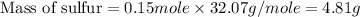 \text{Mass of sulfur}=0.15mole* 32.07g/mole=4.81g