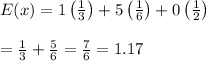 E(x)=1\left( (1)/(3) \right)+5\left( (1)/(6) \right)+0\left( (1)/(2) \right) \\ \\ =(1)/(3)+(5)/(6)= (7)/(6) =1.17