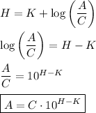 H=K+\log\left((A)/(C)\right)\\\\ \log\left((A)/(C)\right)=H-K\\\\ (A)/(C)=10^(H-K)\\\\ \boxed{A=C\cdot10^(H-K)}