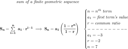 \bf \qquad \qquad \textit{sum of a finite geometric sequence}\\\\ S_n=\sum\limits_(i=1)^(n)\ a_1\cdot r^(i-1)\implies S_n=a_1\left( \cfrac{1-r^n}{1-r} \right)\quad \begin{cases} n=n^(th)\ term\\ a_1=\textit{first term's value}\\ r=\textit{common ratio}\\ ----------\\ a_1=-3\\ r=-2\\ n=7 \end{cases}