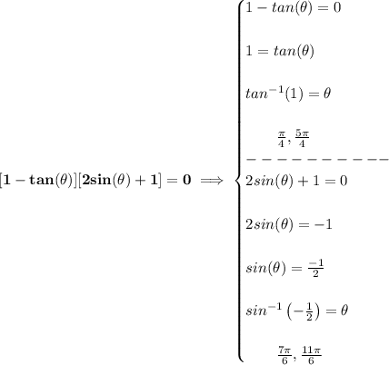 \bf [1-tan(\theta)][2sin(\theta)+1]=0\implies \begin{cases} 1-tan(\theta)=0\\\\ 1=tan(\theta)\\\\ tan^(-1)(1)=\theta\\\\ \qquad (\pi )/(4),(5\pi )/(4)\\ ----------\\ 2sin(\theta)+1=0\\\\ 2sin(\theta)=-1\\\\ sin(\theta)=(-1)/(2)\\\\ sin^(-1)\left(-(1)/(2) \right)=\theta\\\\ \qquad (7\pi )/(6),(11\pi )/(6) \end{cases}