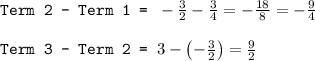 \texttt{Term 2 - Term 1 = }-(3)/(2)-(3)/(4)=-(18)/(8)=-(9)/(4)\\\\\texttt{Term 3 - Term 2 = }3-\left ( -(3)/(2)\right )=(9)/(2)