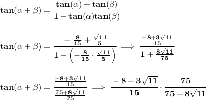 \bf tan({{ \alpha}} + {{ \beta}}) = \cfrac{tan({{ \alpha}})+ tan({{ \beta}})}{1- tan({{ \alpha}})tan({{ \beta}})} \\\\\\ tan({{ \alpha}} + {{ \beta}}) = \cfrac{-(8)/(15)+(√(11))/(5)}{1-\left( -(8)/(15)\cdot (√(11))/(5) \right)}\implies \cfrac{(-8+3√(11))/(15)}{1+(8√(11))/(75)} \\\\\\ tan({{ \alpha}} + {{ \beta}}) =\cfrac{(-8+3√(11))/(15)}{(75+8√(11))/(75)}\implies \cfrac{-8+3√(11)}{15}\cdot \cfrac{75}{75+8√(11)} \\\\\\