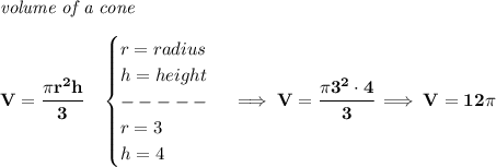 \bf \textit{volume of a cone}\\\\ V=\cfrac{\pi r^2 h}{3}\quad \begin{cases} r=radius\\ h=height\\ -----\\ r=3\\ h=4 \end{cases}\implies V=\cfrac{\pi 3^2\cdot 4}{3}\implies V=12\pi