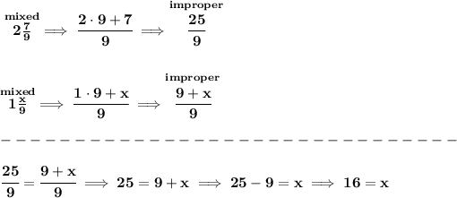 \bf \stackrel{mixed}{2(7)/(9)}\implies \cfrac{2\cdot 9+7}{9}\implies \stackrel{improper}{\cfrac{25}{9}} \\\\\\ \stackrel{mixed}{1(x)/(9)}\implies \cfrac{1\cdot 9+x}{9}\implies \stackrel{improper}{\cfrac{9+x}{9}}\\\\ -------------------------------\\\\ \cfrac{25}{9}=\cfrac{9+x}{9}\implies 25=9+x\implies 25-9=x\implies 16=x