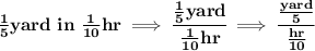 \bf (1)/(5)yard\ in \ (1)/(10)hr\implies \cfrac{(1)/(5)yard}{(1)/(10)hr}\implies \cfrac{(yard)/(5)}{(hr)/(10)}