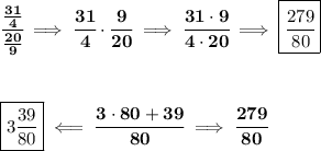 \bf \cfrac{(31)/(4)}{(20)/(9)}\implies \cfrac{31}{4}\cdot \cfrac{9}{20}\implies \cfrac{31\cdot 9}{4\cdot 20}\implies \boxed{\cfrac{279}{80}} \\\\\\\\ \boxed{3(39)/(80)}\impliedby \cfrac{3\cdot 80+39}{80}\implies \cfrac{279}{80}