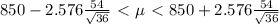 850-2.576(54)/( √(36) )\ \textless \ \mu\ \textless \ 850+2.576(54)/( √(36) )