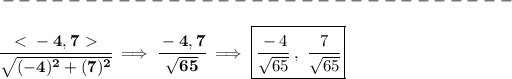 \bf -------------------------------\\\\ \cfrac{\ \textless \ -4,7\ \textgreater \ }{√((-4)^2+(7)^2)}\implies \cfrac{-4,7}{√(65)}\implies \boxed{\cfrac{-4}{√(65)}\ ,\ \cfrac{7}{√(65)}}