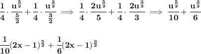 \bf \cfrac{1}{4}\cdot \cfrac{u^{(5)/(2)}}{(5)/(2)}+\cfrac{1}{4}\cdot \cfrac{u^{(3)/(2)}}{(3)/(2)}\implies \cfrac{1}{4}\cdot \cfrac{2u^{(5)/(2)}}{5}+\cfrac{1}{4}\cdot \cfrac{2u^{(3)/(2)}}{3}\implies \cfrac{u^{(5)/(2)}}{10}+\cfrac{u^{(3)/(2)}}{6} \\\\\\ \cfrac{1}{10}(2x-1)^{(5)/(2)}+\cfrac{1}{6}(2x-1)^{(3)/(2)}