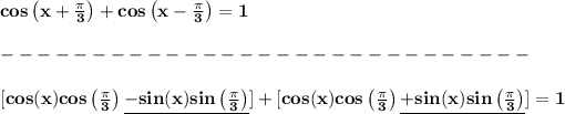 \bf cos\left( x+(\pi )/(3) \right)+cos\left( x-(\pi )/(3) \right)=1\\\\ -----------------------------\\\\\ [cos(x)cos\left( (\pi )/(3) \right)\underline{-sin(x)sin\left( (\pi )/(3) \right)}] + [cos(x)cos\left( (\pi )/(3) \right)\underline{+sin(x)sin\left( (\pi )/(3) \right)}]=1 \\\\\\