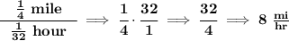 \bf \cfrac{\quad (1)/(4)~mile\quad }{(1)/(32)~hour}\implies \cfrac{1}{4}\cdot \cfrac{32}{1}\implies \cfrac{32}{4}\implies 8~(mi)/(hr)