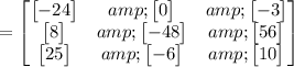 =\begin{bmatrix}\begin{bmatrix}-24\end{bmatrix}&amp;\begin{bmatrix}0\end{bmatrix}&amp;\begin{bmatrix}-3\end{bmatrix}\\\begin{bmatrix}8\end{bmatrix}&amp;\begin{bmatrix}-48\end{bmatrix}&amp;\begin{bmatrix}56\end{bmatrix}\\\begin{bmatrix}25\end{bmatrix}&amp;\begin{bmatrix}-6\end{bmatrix}&amp;\begin{bmatrix}10\end{bmatrix}\end{bmatrix}