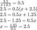 (2.5)/(x+2.5)=0.5\\ 2.5=0.5(x+2.5)\\2.5=0.5x+1.25\\2.5-1.25=0.5x\\x=(1.25)/(0.5)=2.5