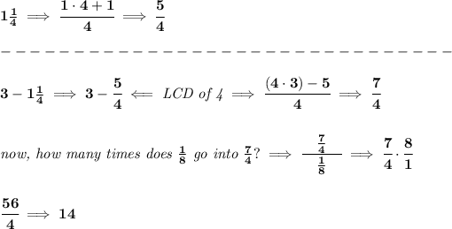 \bf 1(1)/(4)\implies \cfrac{1\cdot 4+1}{4}\implies \cfrac{5}{4}\\\\ -------------------------------\\\\ 3-1(1)/(4)\implies 3-\cfrac{5}{4}\impliedby \textit{LCD of 4}\implies \cfrac{(4\cdot 3)-5}{4}\implies \cfrac{7}{4} \\\\\\ \textit{now, how many times does }(1)/(8)\textit{ go into }(7)/(4)?\implies \cfrac{\quad (7)/(4)\quad }{(1)/(8)}\implies \cfrac{7}{4}\cdot \cfrac{8}{1} \\\\\\ \cfrac{56}{4}\implies 14