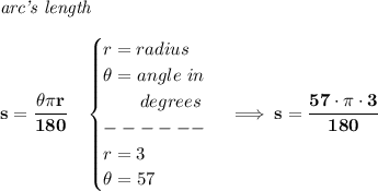 \bf \textit{arc's length}\\\\ s=\cfrac{\theta \pi r}{180}\quad \begin{cases} r=radius\\ \theta =angle~in\\ \qquad degrees\\ ------\\ r=3\\ \theta = 57 \end{cases}\implies s=\cfrac{57\cdot \pi \cdot 3}{180}