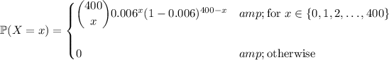 \mathbb P(X=x)=\begin{cases}\dbinom{400}x0.006^x(1-0.006)^(400-x)&amp;\text{for }x\in\{0,1,2,\ldots,400\}\\\\0&amp;\text{otherwise}\end{cases}