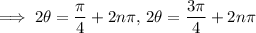 \implies2\theta=\frac\pi4+2n\pi,\,2\theta=\frac{3\pi}4+2n\pi