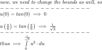 \textit{now, we need to change the bounds as well, so} \\------------------\\ u(0)=tan(0)\implies 0 \\ \quad \\ u\left( (\pi )/(6) \right)=tan\left( (\pi )/(6) \right)\implies (1)/(√(3)) \\------------------\\ thus\implies \int\limits_(0)^{(1 )/(√(3))}u^2\cdot du