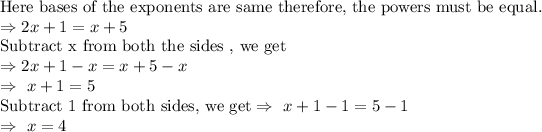 \text{Here bases of the exponents are same therefore, the powers must be equal.}\\\Rightarrow2x+1=x+5\\\text{Subtract x from both the sides , we get}\\\Rightarrow2x+1-x=x+5-x\\\Rightarrow\ x+1=5\\\text{Subtract 1 from both sides, we get}\Rightarrow\ x+1-1=5-1\\\Rightarrow\ x=4