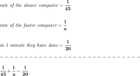 \bf \textit{rate of the slower computer}=\cfrac{1}{45} \\\\\\ \textit{rate of the faster computer}=\cfrac{1}{a} \\\\\\ \textit{in 1 minute they have done}=\cfrac{1}{20}\\\\ -----------------------------\\\\ \cfrac{1}{45}+\cfrac{1}{a}=\cfrac{1}{20}