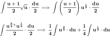 \bf \displaystyle \int \cfrac{u+1}{2}√(u)\cdot \cfrac{du}{2}\implies \int \left(\cfrac{u+1}{2} \right)u^{(1)/(2)}\cdot \cfrac{du}{2} \\\\\\ \displaystyle\int \cfrac{u^{(3)/(2)+}u^{(1)/(2)}}{2}\cdot \cfrac{du}{2}\implies \cfrac{1}{4}\int u^{(3)/(2)}\cdot du+\cfrac{1}{4}\int u^{(1)/(2)}\cdot du