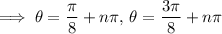 \implies\theta=\frac\pi8+n\pi,\,\theta=\frac{3\pi}8+n\pi