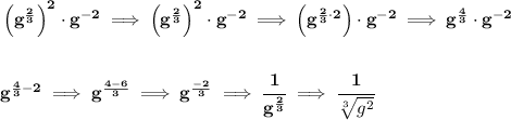 \bf \left( g^{(2)/(3)} \right)^2\cdot g^(-2)\implies \left( g^{(2)/(3)} \right)^2\cdot g^(-2)\implies \left( g^{(2)/(3)\cdot 2} \right)\cdot g^(-2)\implies g^{(4)/(3)}\cdot g^(-2) \\\\\\ g^{(4)/(3)-2}\implies g^{(4-6)/(3)}\implies g^{(-2)/(3)}\implies \cfrac{1}{g^{(2)/(3)}}\implies \cfrac{1}{\sqrt[3]{g^2}}