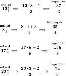 \bf \stackrel{mixed}{12(1)/(3)}\implies \cfrac{12\cdot 3+1}{3}\implies \stackrel{improper}{\cfrac{37}{3}} \\\\\\ \stackrel{mixed}{8(3)/(4)}\implies \cfrac{8\cdot 4+3}{4}\implies \stackrel{improper}{\cfrac{35}{4}} \\\\\\ \stackrel{mixed}{17(2)/(8)}\implies \cfrac{17\cdot 8+2}{8}\implies \stackrel{improper}{\cfrac{138}{8}} \\\\\\ \stackrel{mixed}{23(2)/(3)}\implies \cfrac{23\cdot 3+2}{3}\implies \stackrel{improper}{\cfrac{71}{3}}