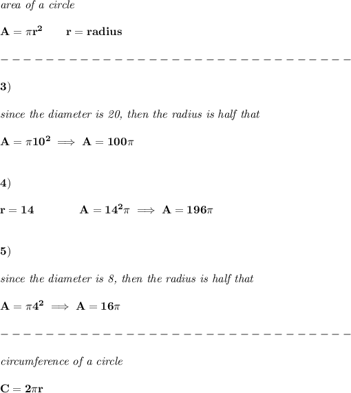 \bf \textit{area of a circle}\\\\ A=\pi r^2\qquad r=radius\\\\ -------------------------------\\\\ 3)\\\\ \textit{since the diameter is 20, then the radius is half that}\\\\ A=\pi 10^2\implies A=100\pi \\\\\\ 4)\\\\ r=14\qquad \qquad A=14^2\pi \implies A=196\pi \\\\\\ 5)\\\\ \textit{since the diameter is 8, then the radius is half that}\\\\ A=\pi 4^2\implies A=16\pi \\\\ -------------------------------\\\\ \textit{circumference of a circle}\\\\ C=2\pi r\\\\