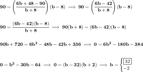 \bf 90=\left( \cfrac{6b+48-90}{b+8} \right)(b-8)\implies 90=\left( \cfrac{6b-42}{b+8} \right)(b-8) \\\\\\ 90=\cfrac{(6b-42)(b-8)}{b+8}\implies 90(b+8)=(6b-42)(b-8) \\\\\\ 90b+720=6b^2-48b-42b+336\implies 0=6b^2-180b-384 \\\\\\ 0=b^2-30b-64\implies 0=(b-32)(b+2)\implies b= \begin{cases} \boxed{32}\\ -2 \end{cases}