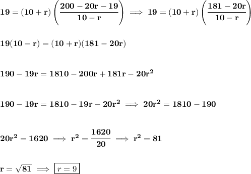 \bf 19=(10+r)\left( \cfrac{200-20r-19}{10-r} \right)\implies 19=(10+r)\left( \cfrac{181-20r}{10-r} \right) \\\\\\ 19(10-r)=(10+r)(181-20r) \\\\\\ 190-19r=1810-200r+181r-20r^2 \\\\\\ 190-19r=1810-19r-20r^2\implies 20r^2=1810-190 \\\\\\ 20r^2=1620\implies r^2=\cfrac{1620}{20}\implies r^2=81 \\\\\\ r=√(81)\implies \boxed{r=9}