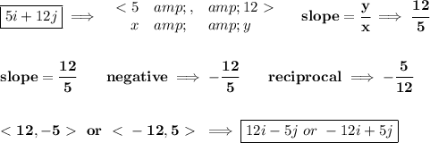 \bf \boxed{5i+12j}\implies \begin{array}{rllll} \ \textless \ 5&amp;,&amp;12\ \textgreater \ \\ x&amp;&amp;y \end{array}\quad slope=\cfrac{y}{x}\implies \cfrac{12}{5} \\\\\\ slope=\cfrac{12}{{{ 5}}}\qquad negative\implies -\cfrac{12}{{{ 5}}}\qquad reciprocal\implies - \cfrac{{{ 5}}}{12} \\\\\\ \ \textless \ 12, -5\ \textgreater \ \ or\ \ \textless \ -12,5\ \textgreater \ \implies \boxed{12i-5j\ or\ -12i+5j}