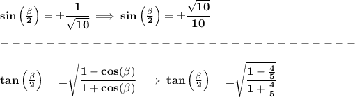 \bf sin\left( (\beta)/(2)\right)=\pm\cfrac{1}{√(10)}\implies sin\left( (\beta)/(2)\right)=\pm\cfrac{√(10)}{10}\\\\ -------------------------------\\\\ tan\left( (\beta)/(2)\right)=\pm\sqrt{\cfrac{1-cos(\beta)}{1+cos(\beta)}}\implies tan\left( (\beta)/(2)\right)=\pm\sqrt{\cfrac{1-(4)/(5)}{1+(4)/(5)}}