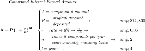 \bf \qquad \textit{Compound Interest Earned Amount} \\\\ A=P\left(1+(r)/(n)\right)^(nt) \quad \begin{cases} A=\textit{compounded amount}\\ P= \begin{array}{llll} \textit{original amount}\\ \textit{deposited} \end{array}\to &amp;\$14,800\\ r=rate\to 6\%\to (6)/(100)\to &amp;0.06\\ n= \begin{array}{llll} \textit{times it compounds per year}\\ \textit{semi-annually, meaning twice} \end{array}\to &amp;2\\ t=years\to &amp;4 \end{cases}