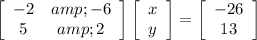 \left[\begin{array}{ccc}-2&amp;-6\\5&amp;2\end{array}\right] \left[\begin{array}{ccc}x\\y\end{array}\right] = \left[\begin{array}{ccc}-26\\13\end{array}\right]