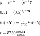 y = e^(-kt) = (e^(-k))^t \\ \\ 0.51 = (0.5)^(t/5730) \\ \\ ln(0.51) = (t)/(5730) ln(0.5) \\ \\ t = 5730 (ln 0.51)/(1n 0.5)